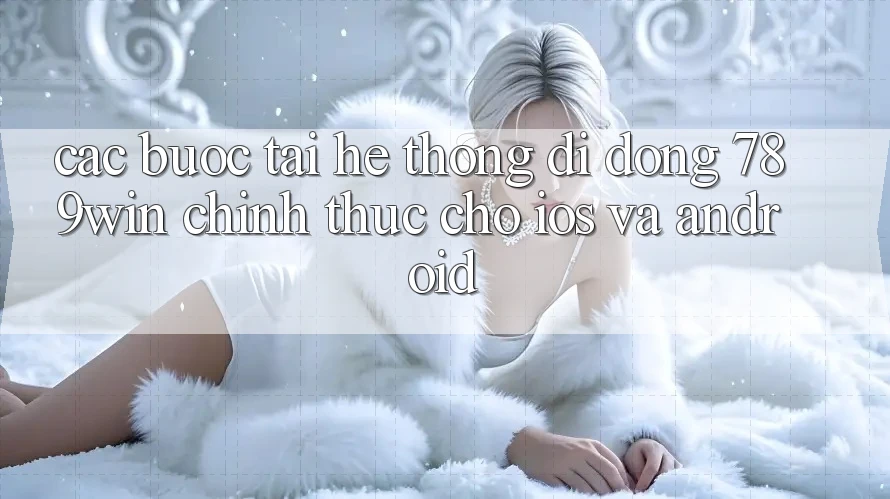 Các bước Tải Hệ thống di động 789win Chính Thức Cho iOS Và Android