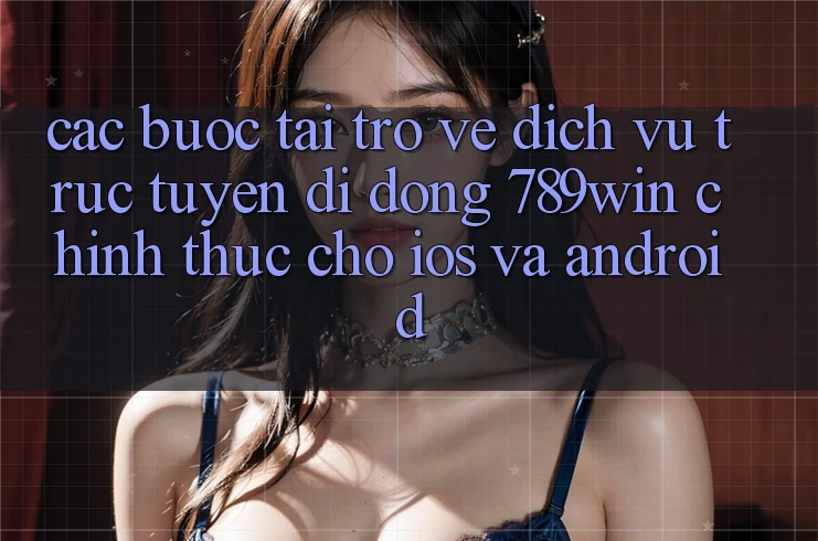 Các bước Tải trở về Dịch vụ trực tuyến di động 789win Chính Thức Cho iOS Và Android