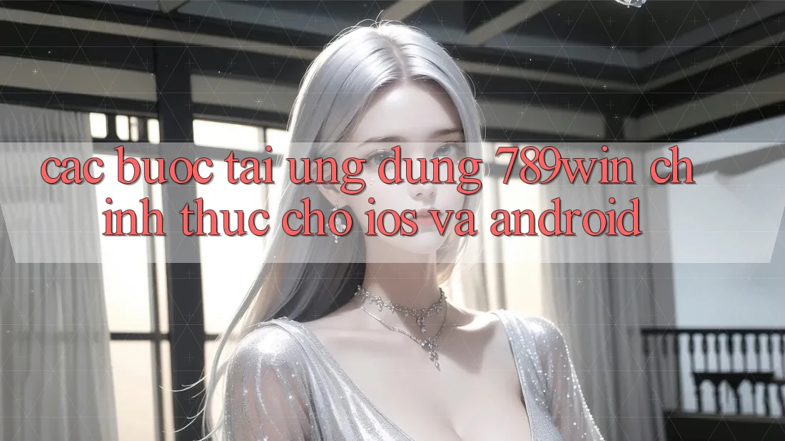 Các bước Tải Ứng Dụng 789win Chính Thức Cho iOS Và Android