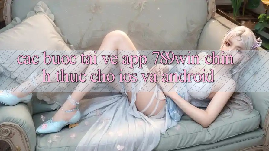 Các bước Tải về App 789win Chính Thức Cho iOS Và Android