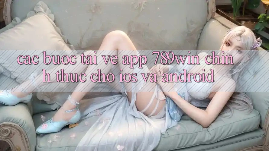 Các bước Tải về App 789win Chính Thức Cho iOS Và Android