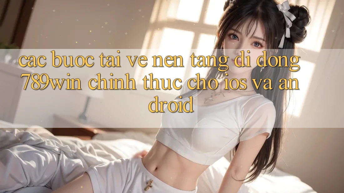 Các bước Tải về Nền tảng di động 789win Chính Thức Cho iOS Và Android