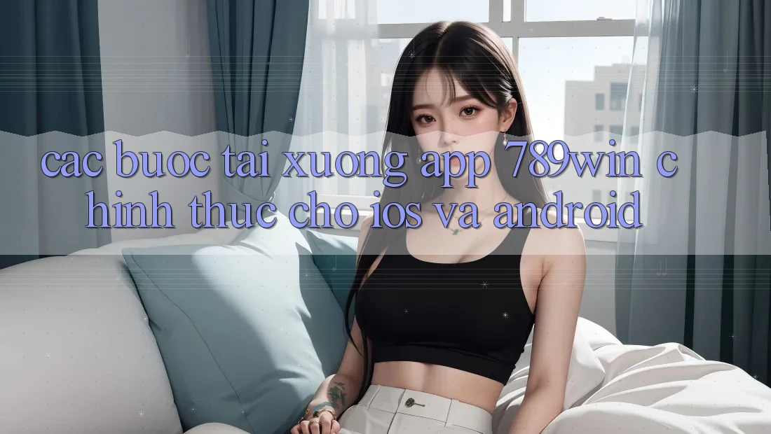 Các bước Tải xuống App 789win Chính Thức Cho iOS Và Android