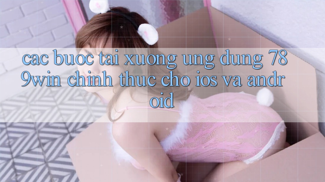 Các bước Tải xuống Ứng Dụng 789win Chính Thức Cho iOS Và Android