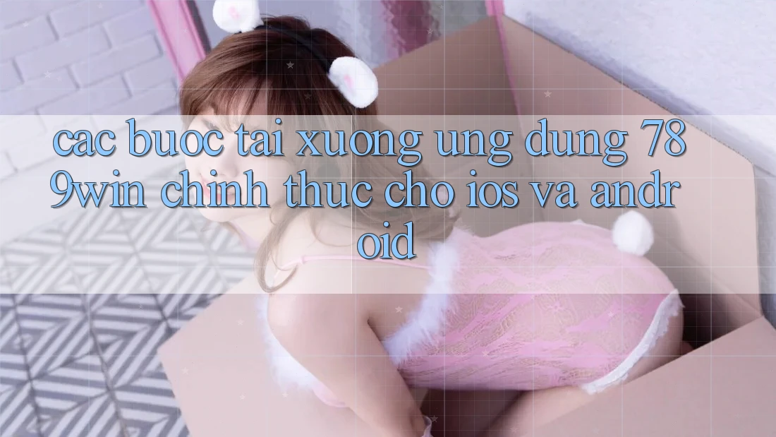 Các bước Tải xuống Ứng Dụng 789win Chính Thức Cho iOS Và Android