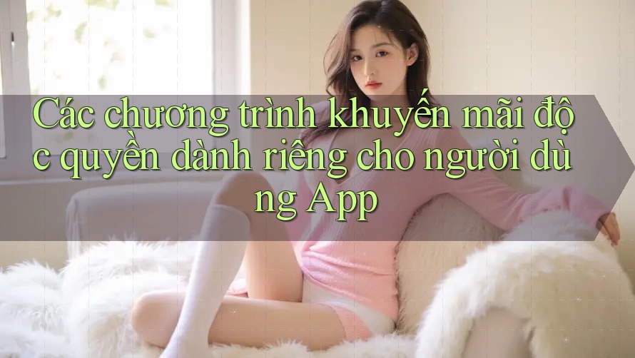 Các chương trình khuyến mãi độc quyền dành riêng cho người dùng App