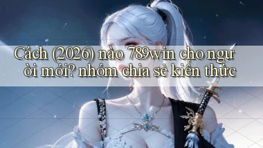 Cách (2026) nào 789win cho người mới nhóm chia sẻ kiến thức