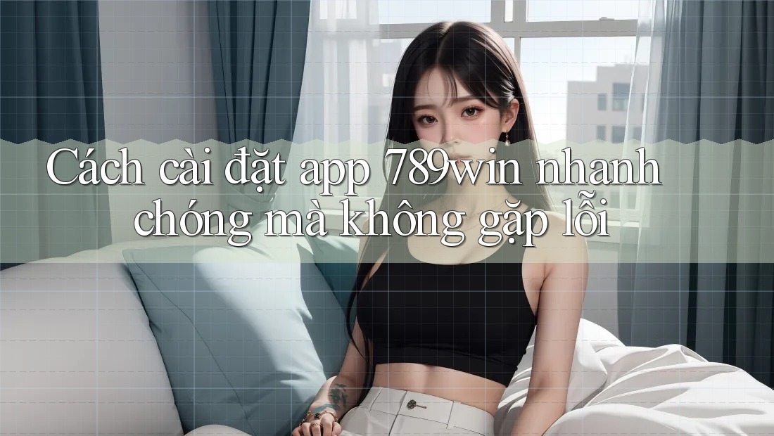 Cách cài đặt app 789win nhanh chóng mà không gặp lỗi