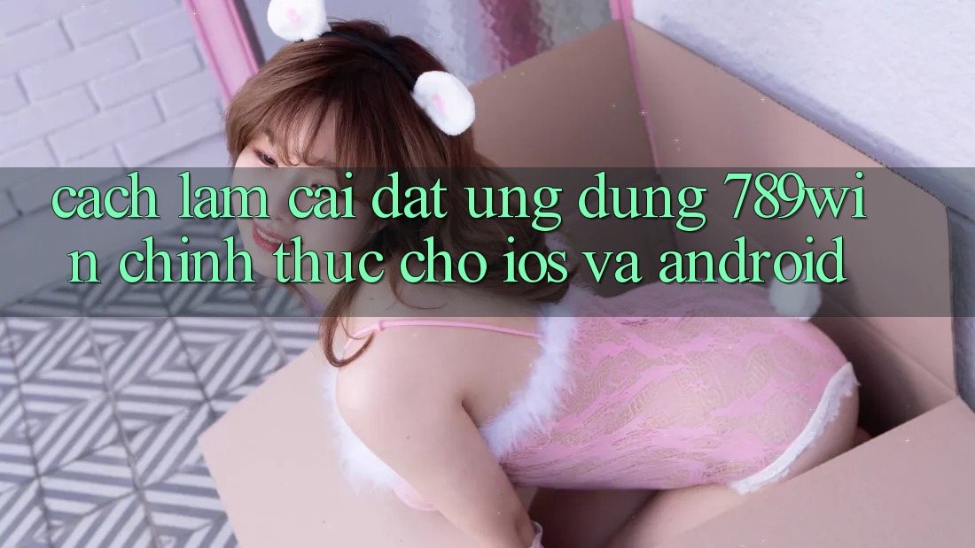 Cách làm Cài đặt Ứng dụng 789win Chính Thức Cho iOS Và Android