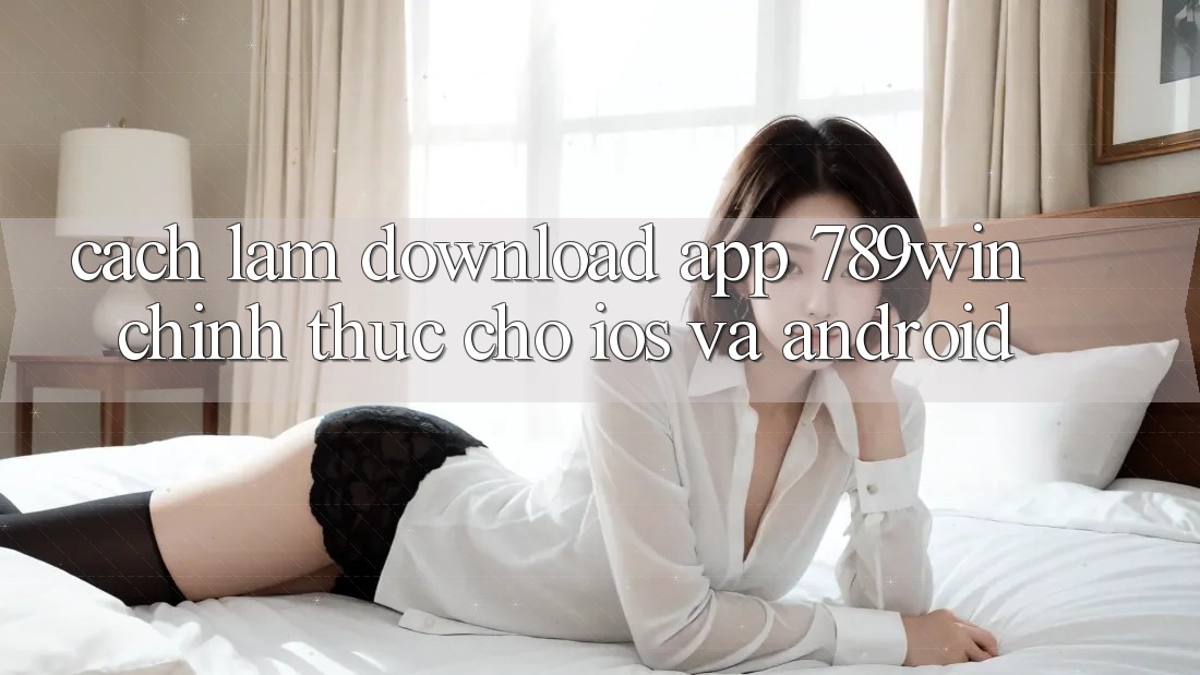 Cách làm Download App 789win Chính Thức Cho iOS Và Android