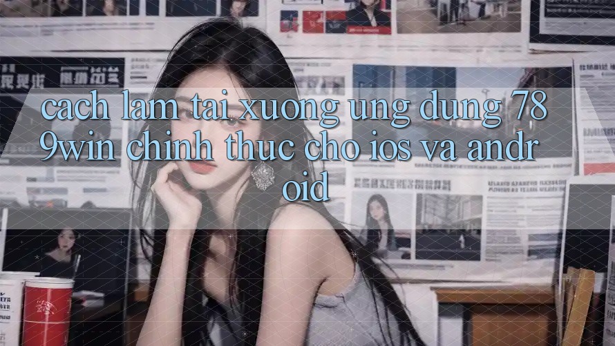 Cách làm Tải xuống Ứng Dụng 789win Chính Thức Cho iOS Và Android