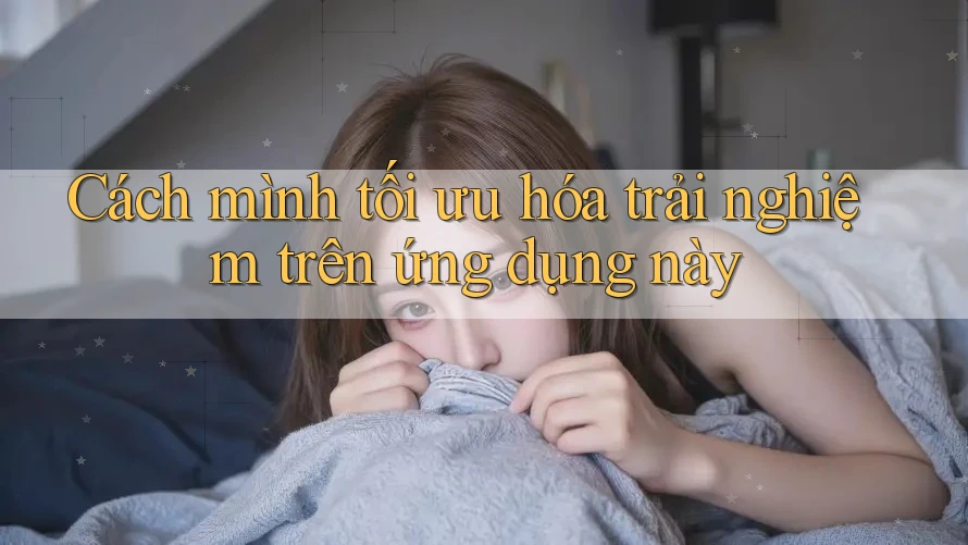 Cách mình tối ưu hóa trải nghiệm trên ứng dụng này