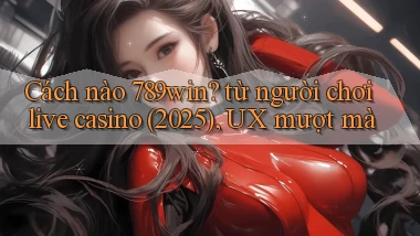 Cách nào 789win từ người chơi live casino (2025), UX mượt mà