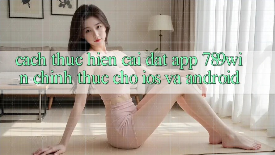 Cách thực hiện Cài đặt App 789win Chính Thức Cho iOS Và Android