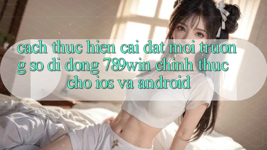 Cách thực hiện Cài đặt Môi trường số di động 789win Chính Thức Cho iOS Và Android