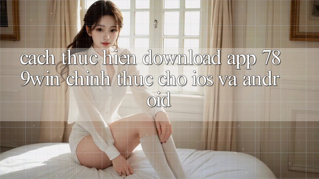 Cách thực hiện Download App 789win Chính Thức Cho iOS Và Android