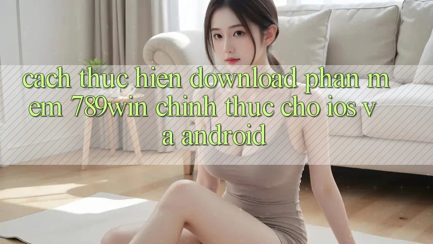 Cách thực hiện Download Phần mềm 789win Chính Thức Cho iOS Và Android