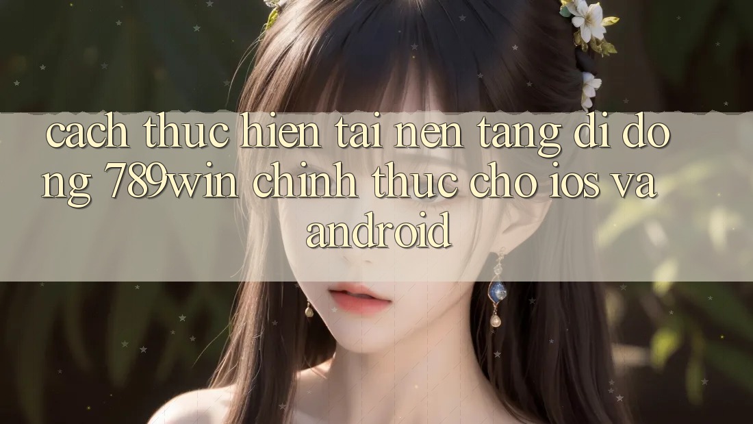Cách thực hiện Tải Nền tảng di động 789win Chính Thức Cho iOS Và Android