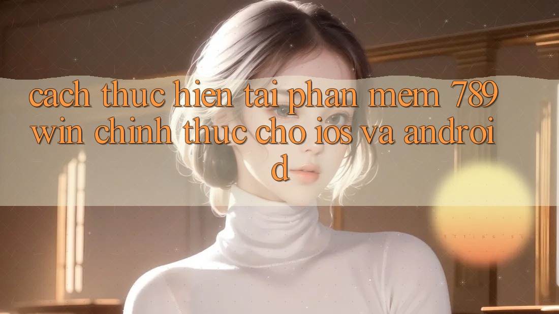 Cách thực hiện Tải Phần mềm 789win Chính Thức Cho iOS Và Android
