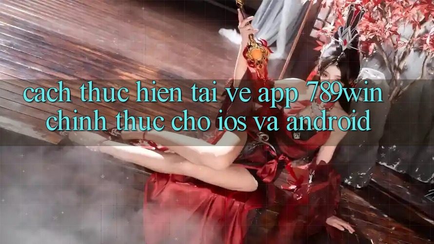 Cách thực hiện Tải về App 789win Chính Thức Cho iOS Và Android