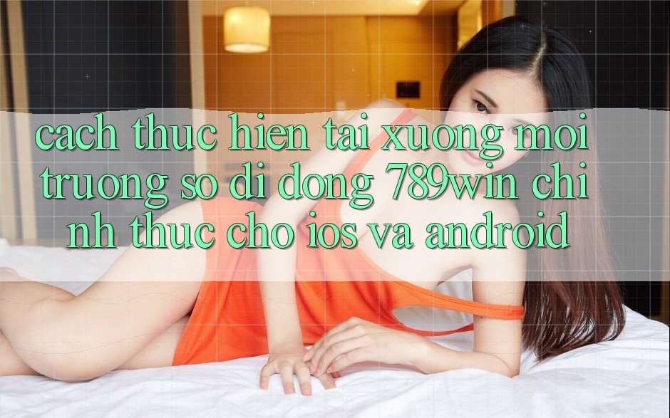 Cách thực hiện Tải xuống Môi trường số di động 789win Chính Thức Cho iOS Và Android