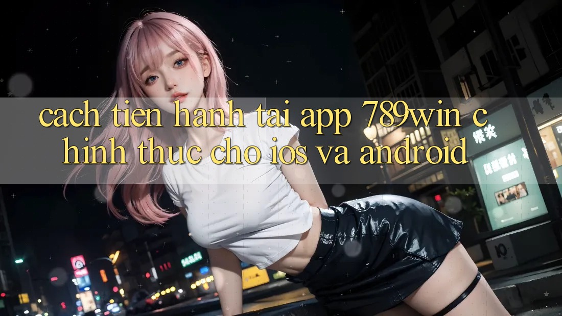 Cách tiến hành Tải App 789win Chính Thức Cho iOS Và Android