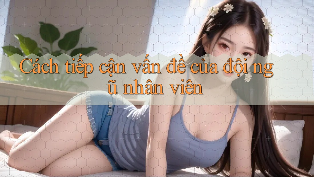 Cách tiếp cận vấn đề của đội ngũ nhân viên