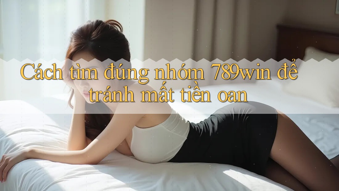Cách tìm đúng nhóm 789win để tránh mất tiền oan