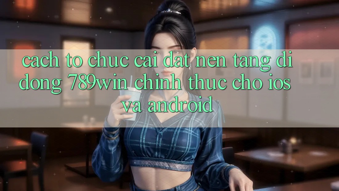 Cách tổ chức Cài đặt Nền tảng di động 789win Chính Thức Cho iOS Và Android