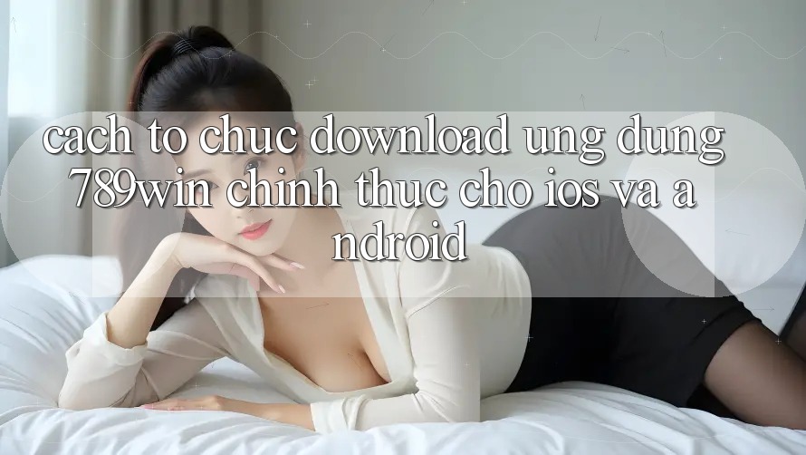 Cách tổ chức Download Ứng Dụng 789win Chính Thức Cho iOS Và Android
