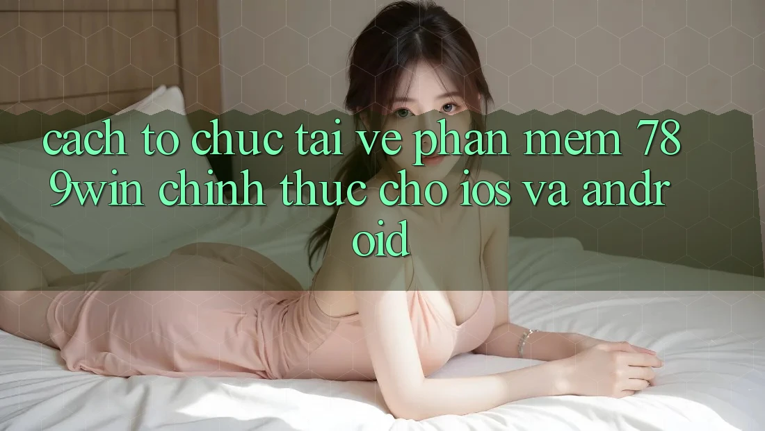 Cách tổ chức Tải về Phần mềm 789win Chính Thức Cho iOS Và Android