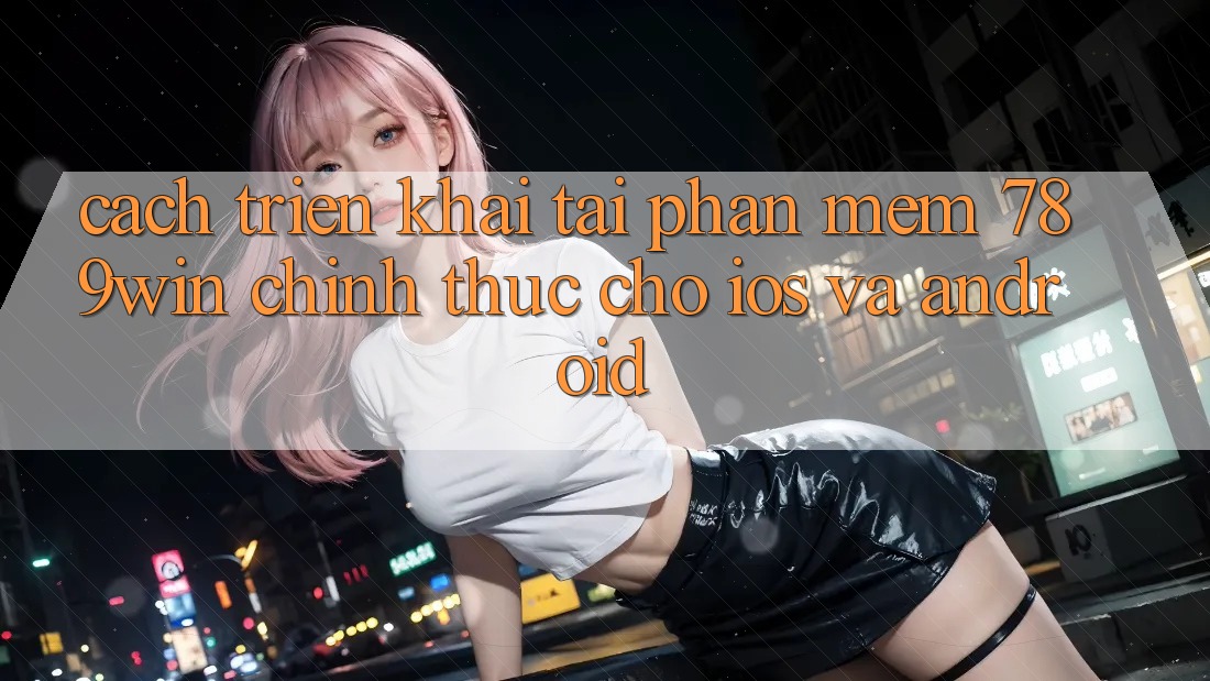 Cách triển khai Tải Phần mềm 789win Chính Thức Cho iOS Và Android