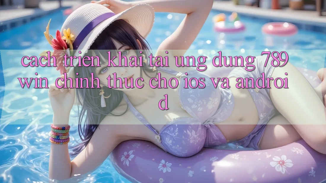 Cách triển khai Tải Ứng Dụng 789win Chính Thức Cho iOS Và Android