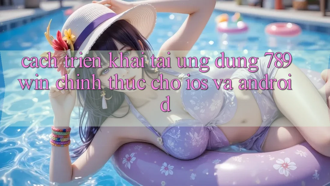 Cách triển khai Tải Ứng Dụng 789win Chính Thức Cho iOS Và Android