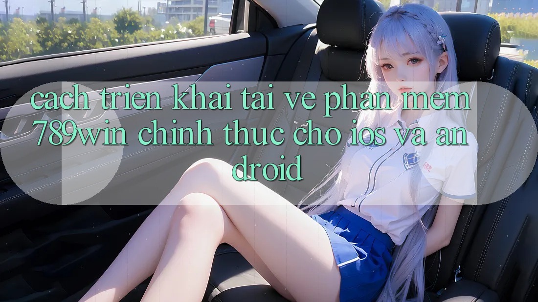 Cách triển khai Tải về Phần mềm 789win Chính Thức Cho iOS Và Android