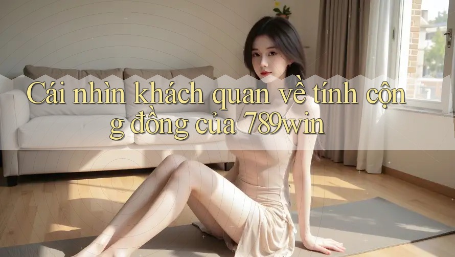 Cái nhìn khách quan về tính cộng đồng của 789win