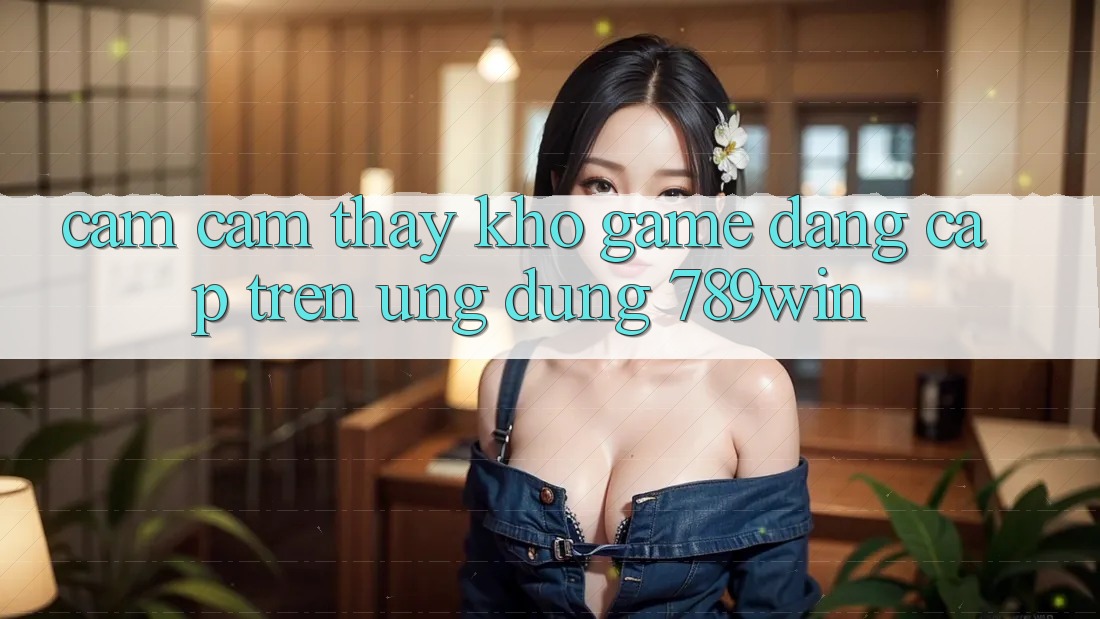 Cảm cảm thấy Kho Game Đẳng Cấp Trên Ứng dụng 789win