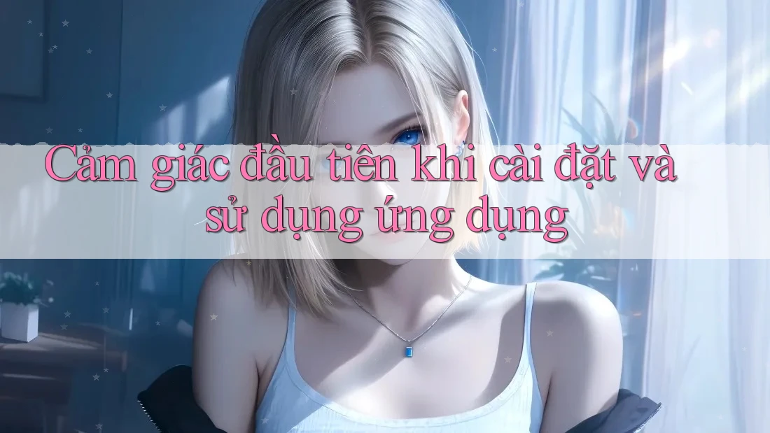 Cảm giác đầu tiên khi cài đặt và sử dụng ứng dụng
