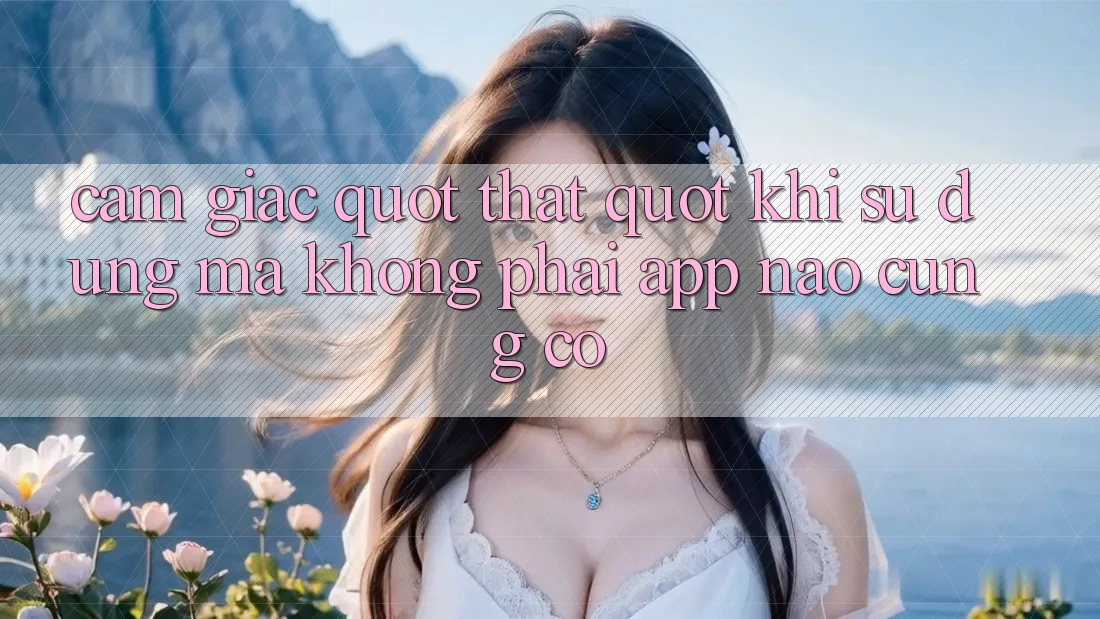 Cảm giác " thật" khi sử dụng mà không phải app nào cũng có
