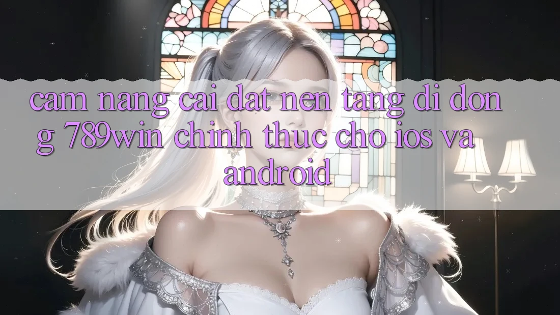 Cẩm nang Cài đặt Nền tảng di động 789win Chính Thức Cho iOS Và Android