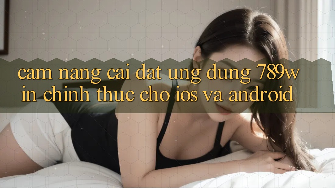 Cẩm nang Cài đặt Ứng Dụng 789win Chính Thức Cho iOS Và Android