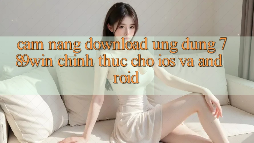 Cẩm nang Download Ứng Dụng 789win Chính Thức Cho iOS Và Android