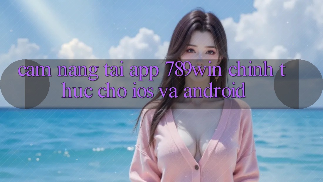 Cẩm nang Tải App 789win Chính Thức Cho iOS Và Android