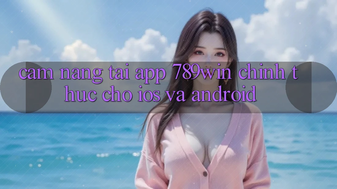 Cẩm nang Tải App 789win Chính Thức Cho iOS Và Android