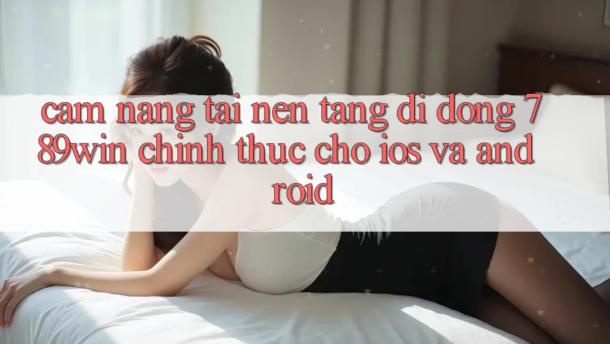 Cẩm nang Tải Nền tảng di động 789win Chính Thức Cho iOS Và Android