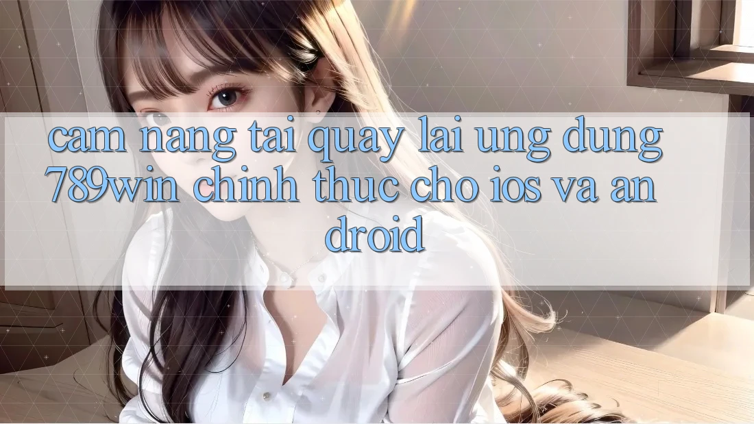 Cẩm nang Tải quay lại Ứng Dụng 789win Chính Thức Cho iOS Và Android