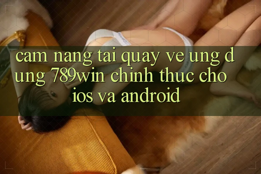 Cẩm nang Tải quay về Ứng Dụng 789win Chính Thức Cho iOS Và Android