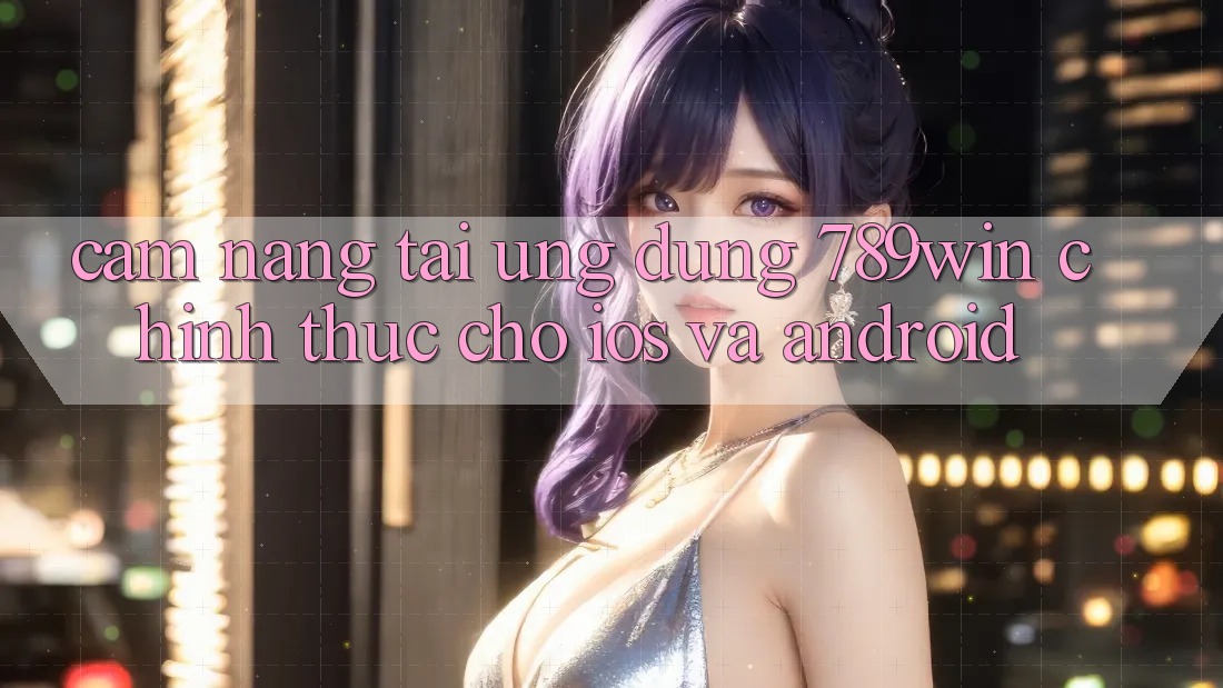 Cẩm nang Tải Ứng Dụng 789win Chính Thức Cho iOS Và Android