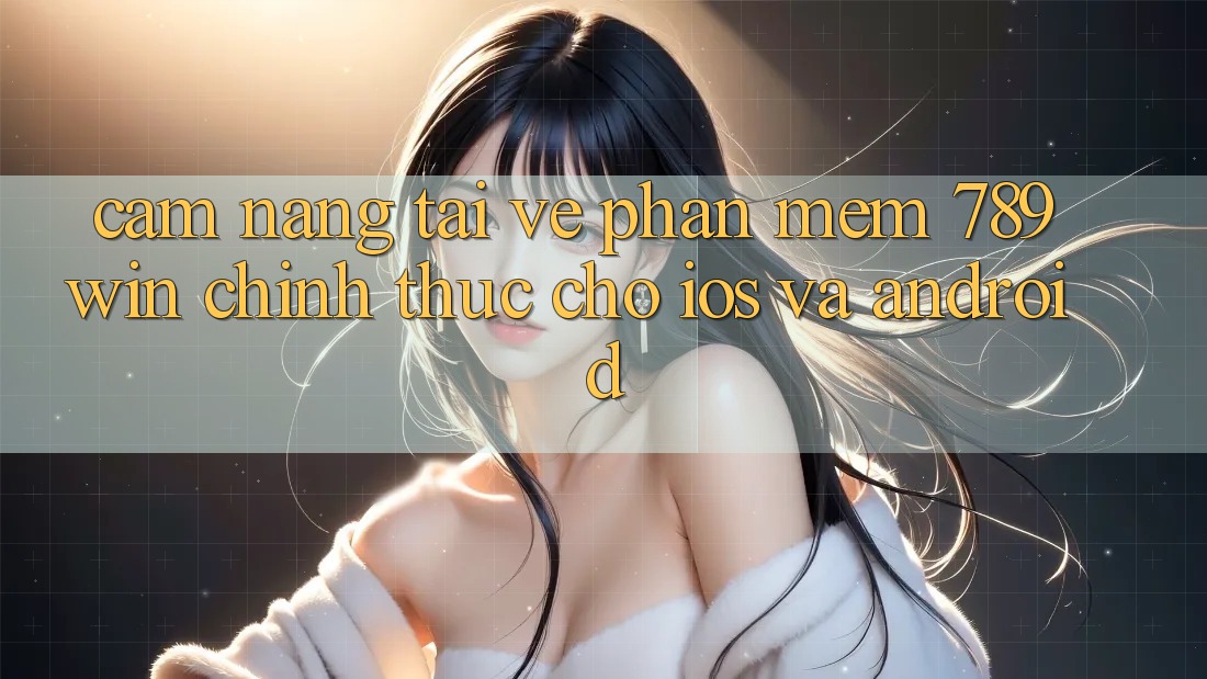 Cẩm nang Tải về Phần mềm 789win Chính Thức Cho iOS Và Android