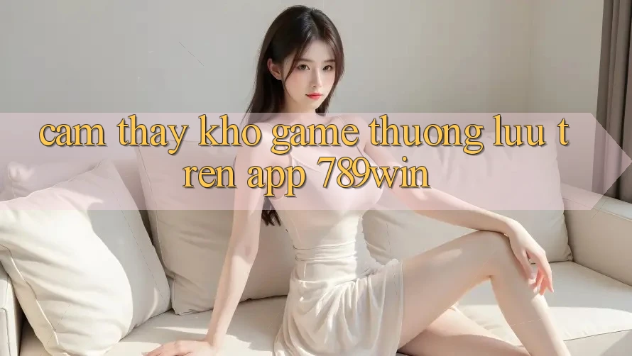Cảm thấy Kho Game Thượng lưu Trên App 789win